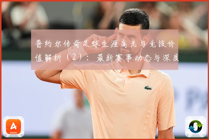 普约尔传奇足球生涯高光与竞技价值解析（2）：最新赛事动态与深度分析