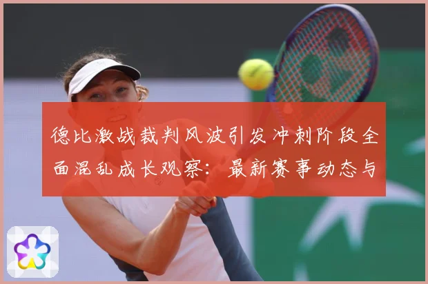 德比激战裁判风波引发冲刺阶段全面混乱成长观察：最新赛事动态与深度分析