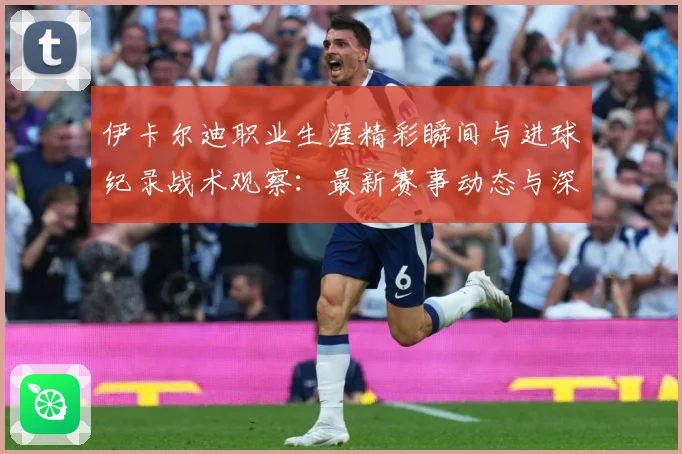 伊卡尔迪职业生涯精彩瞬间与进球纪录战术观察：最新赛事动态与深度分析