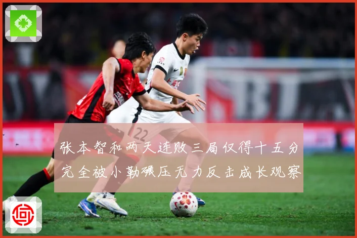 张本智和两天连败三局仅得十五分完全被小勒碾压无力反击成长观察：最新赛事动态与深度分析
