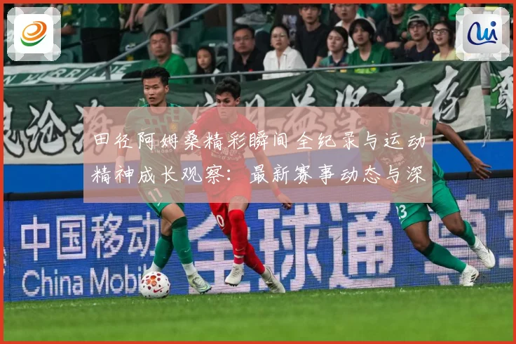 田径阿姆桑精彩瞬间全纪录与运动精神成长观察：最新赛事动态与深度分析
