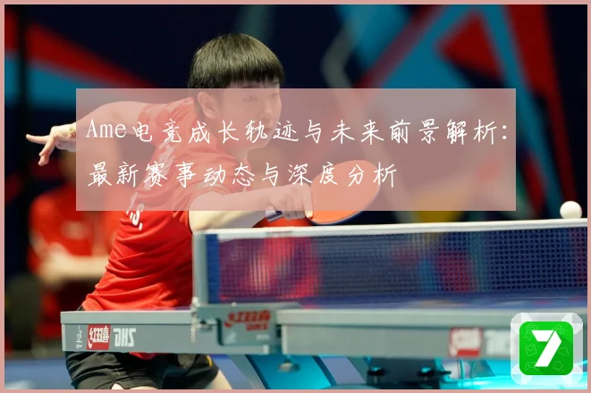 Ame电竞成长轨迹与未来前景解析：最新赛事动态与深度分析