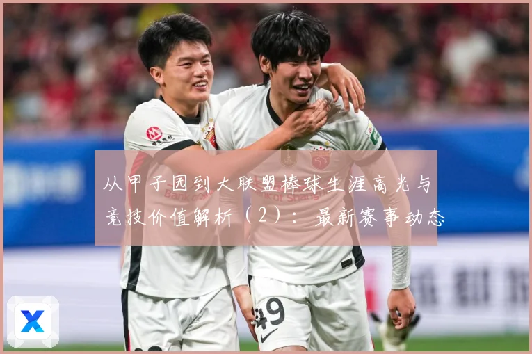 从甲子园到大联盟棒球生涯高光与竞技价值解析（2）：最新赛事动态与深度分析