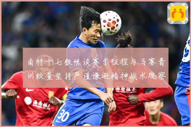 南特十七教练谈赛季征程与马赛青训较量坚持严谨谦逊精神战术观察：最新赛事动态与深度分析