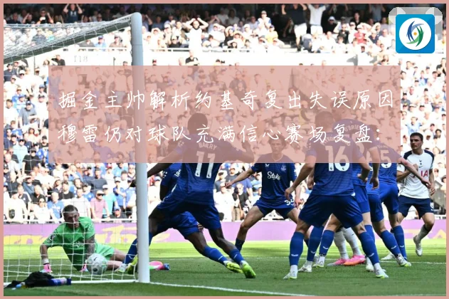 掘金主帅解析约基奇复出失误原因穆雷仍对球队充满信心赛场复盘：最新赛事动态与深度分析