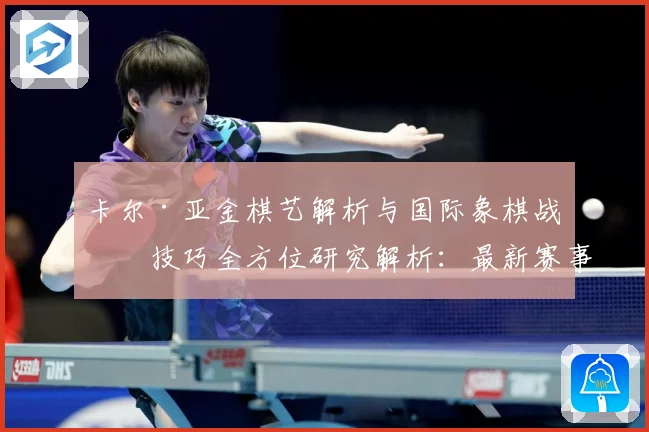 卡尔·亚金棋艺解析与国际象棋战略技巧全方位研究解析：最新赛事动态与深度分析