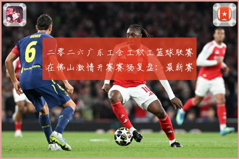 二零二六广东工会工职工篮球联赛在佛山激情开赛赛场复盘：最新赛事动态与深度分析