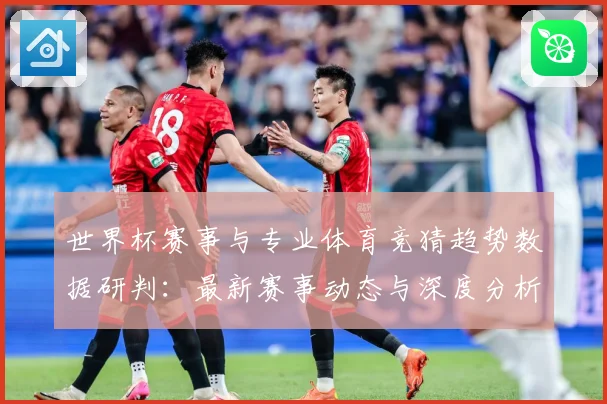 世界杯赛事与专业体育竞猜趋势数据研判：最新赛事动态与深度分析