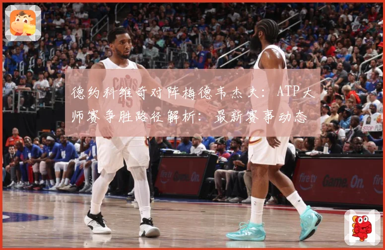 德约科维奇对阵梅德韦杰夫：ATP大师赛争胜路径解析：最新赛事动态与深度分析