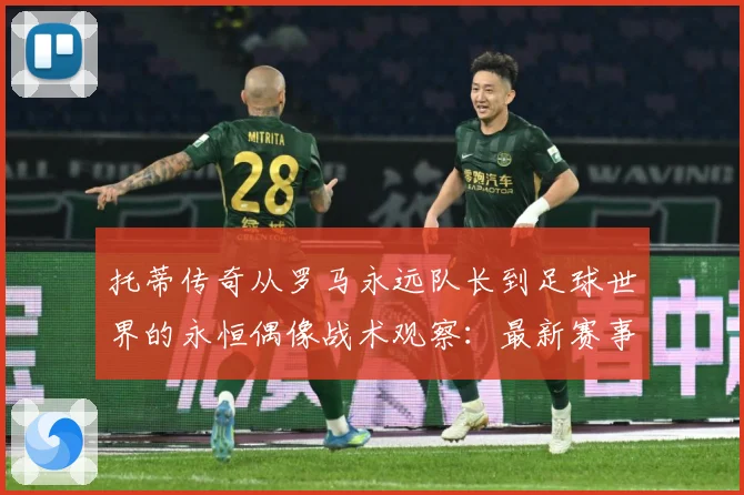 托蒂传奇从罗马永远队长到足球世界的永恒偶像战术观察：最新赛事动态与深度分析