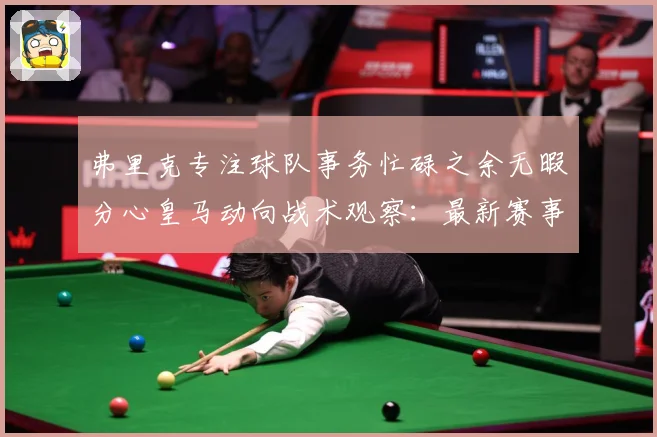 弗里克专注球队事务忙碌之余无暇分心皇马动向战术观察：最新赛事动态与深度分析
