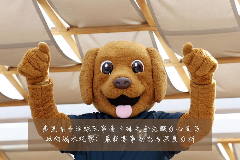弗里克专注球队事务忙碌之余无暇分心皇马动向战术观察：最新赛事动态与深度分析