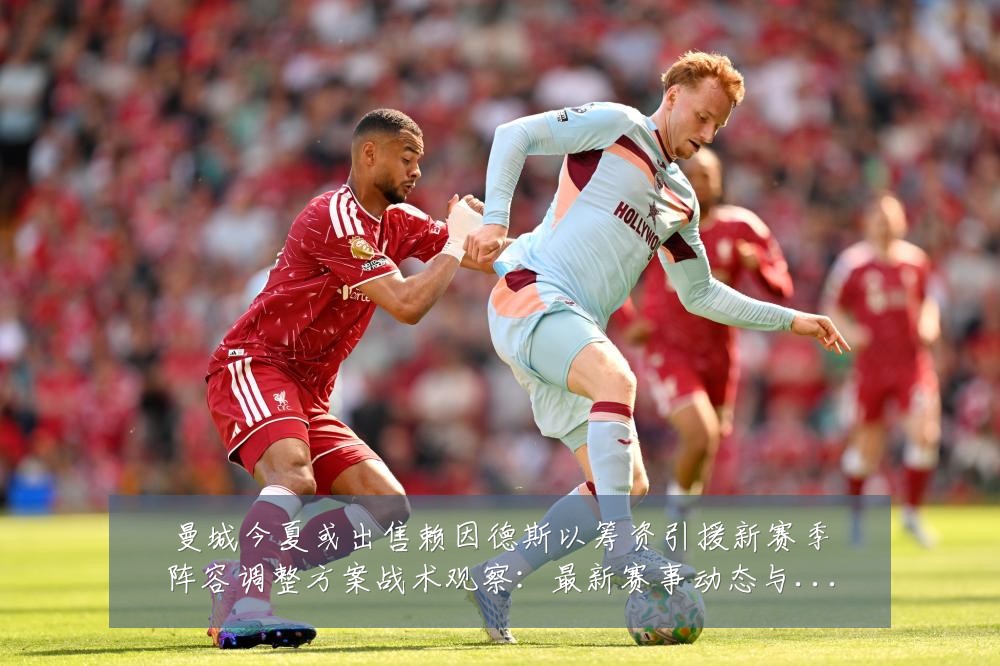 曼城今夏或出售赖因德斯以筹资引援新赛季阵容调整方案战术观察：最新赛事动态与深度分析