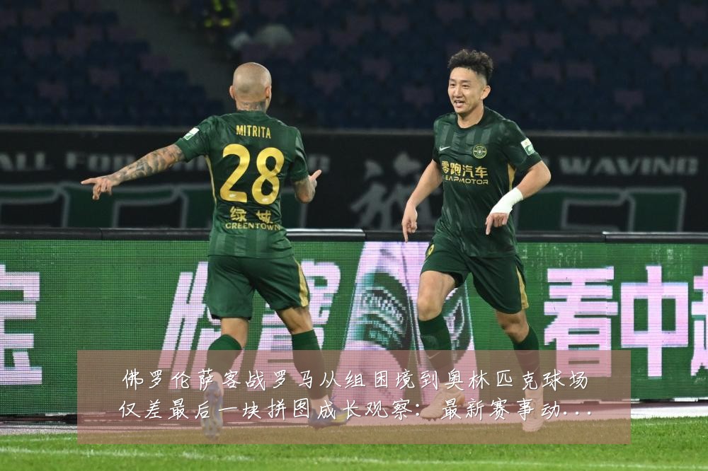 佛罗伦萨客战罗马从组困境到奥林匹克球场仅差最后一块拼图成长观察：最新赛事动态与深度分析