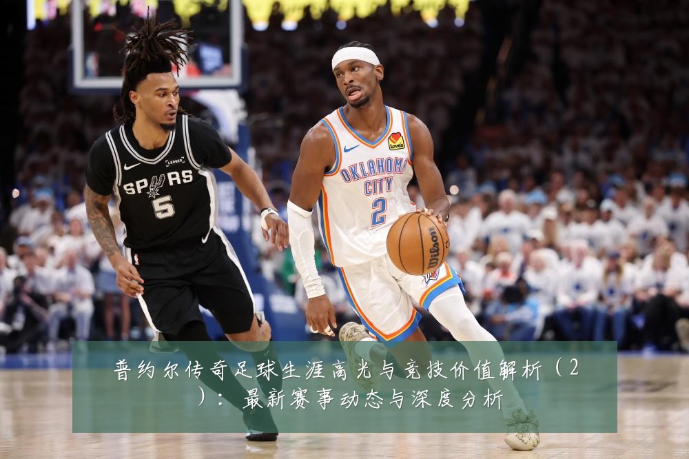 普约尔传奇足球生涯高光与竞技价值解析(2):最新赛事动态与深度分析
