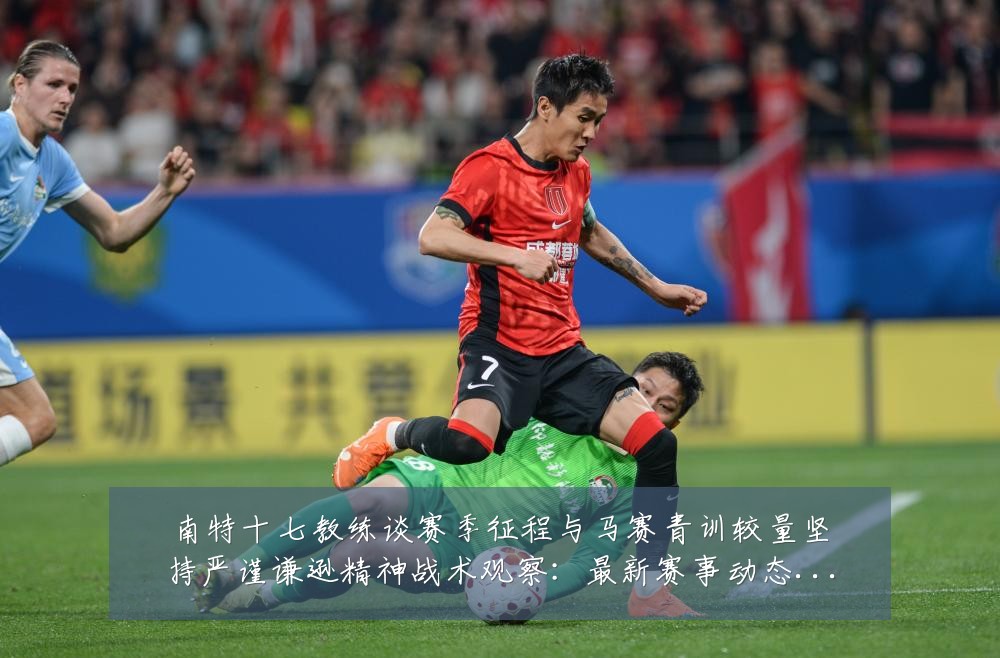 南特十七教练谈赛季征程与马赛青训较量坚持严谨谦逊精神战术观察：最新赛事动态与深度分析