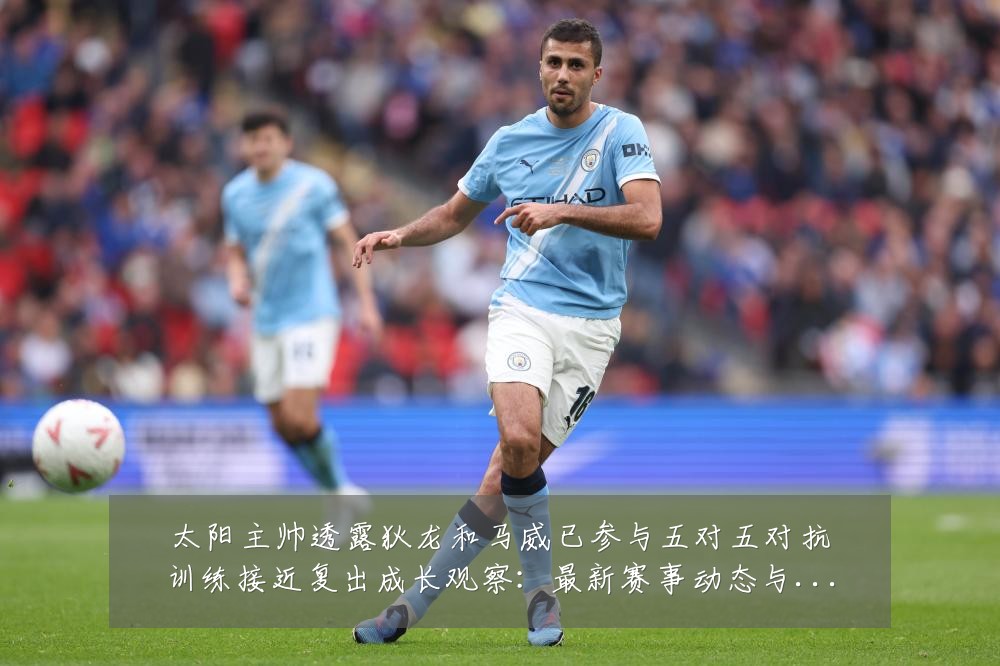 太阳主帅透露狄龙和马威已参与五对五对抗训练接近复出成长观察：最新赛事动态与深度分析
