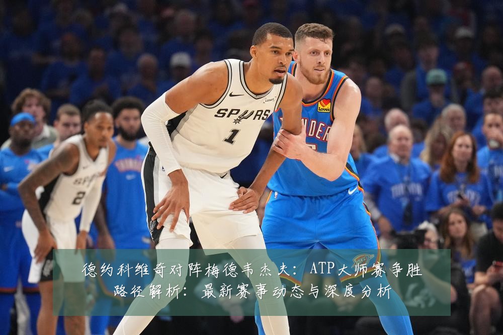 德约科维奇对阵梅德韦杰夫：ATP大师赛争胜路径解析：最新赛事动态与深度分析